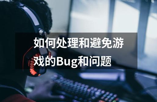 如何处理和避免游戏的Bug和问题-第1张-游戏信息-龙启网