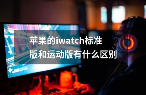 苹果的iwatch标准版和运动版有什么区别-第1张-游戏信息-龙启网