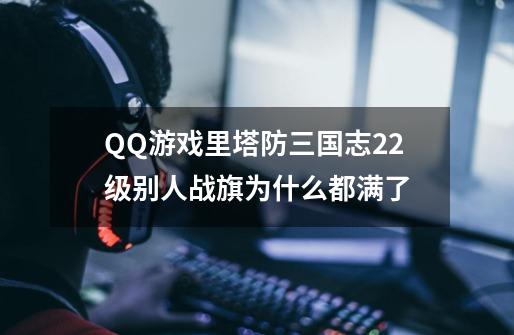 QQ游戏里塔防三国志22级别人战旗为什么都满了-第1张-游戏信息-龙启网