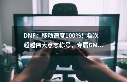 DNF：移动速度+100%！档次超越伟大意志称号，专属GM才能拥有-第1张-游戏信息-龙启网