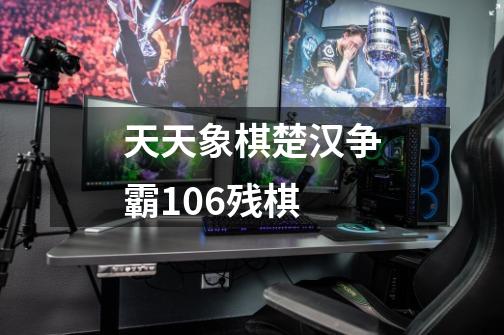 天天象棋楚汉争霸106残棋-第1张-游戏信息-龙启网