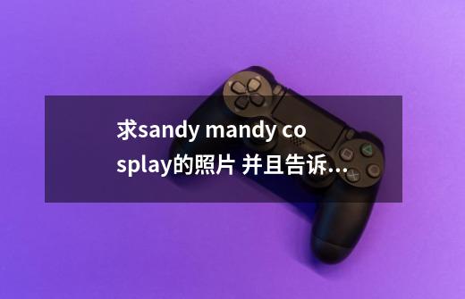 求sandy mandy cosplay的照片 并且告诉我cos的是谁-第1张-游戏信息-龙启网