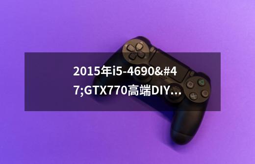 2015年i5-4690/GTX770高端DIY装机教程：是主流游戏配置吗-第1张-游戏信息-龙启网