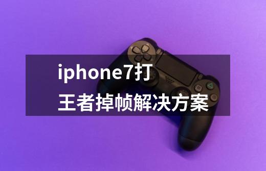 iphone7打王者掉帧解决方案-第1张-游戏信息-龙启网