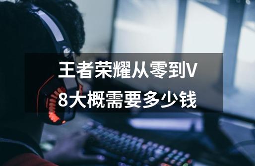 王者荣耀从零到V8大概需要多少钱-第1张-游戏信息-龙启网