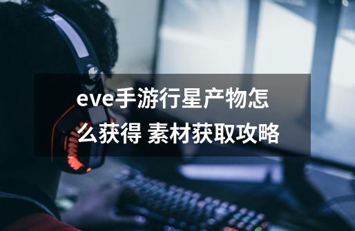 eve手游行星产物怎么获得 素材获取攻略-第1张-游戏信息-龙启网