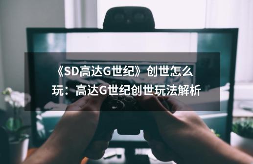 《SD高达G世纪》创世怎么玩：高达G世纪创世玩法解析-第1张-游戏信息-龙启网