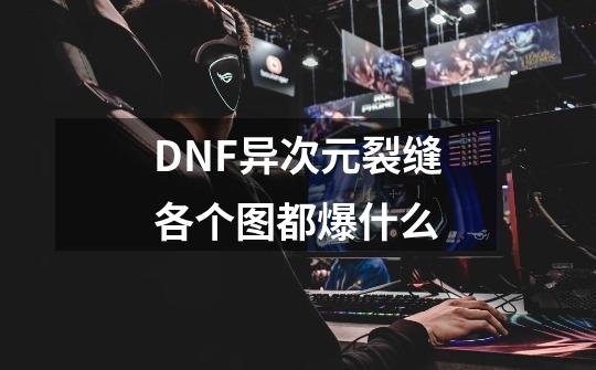 DNF异次元裂缝各个图都爆什么-第1张-游戏信息-龙启网