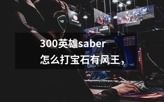 300英雄saber怎么打宝石有风王，-第1张-游戏信息-龙启网