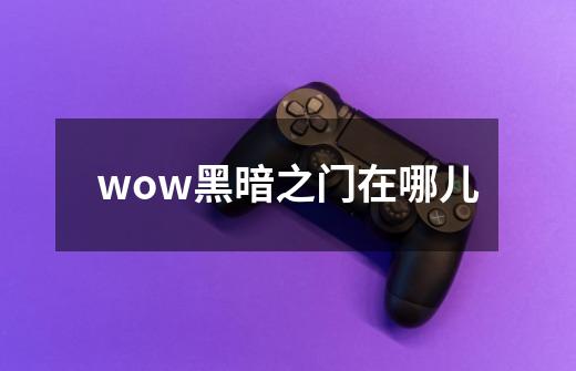 wow黑暗之门在哪儿-第1张-游戏信息-龙启网