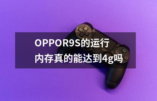 OPPOR9S的运行内存真的能达到4g吗-第1张-游戏信息-龙启网