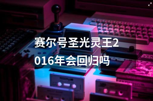 赛尔号圣光灵王2016年会回归吗-第1张-游戏信息-龙启网