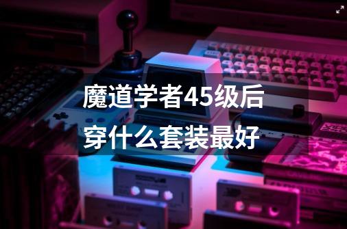 魔道学者45级后穿什么套装最好-第1张-游戏信息-龙启网