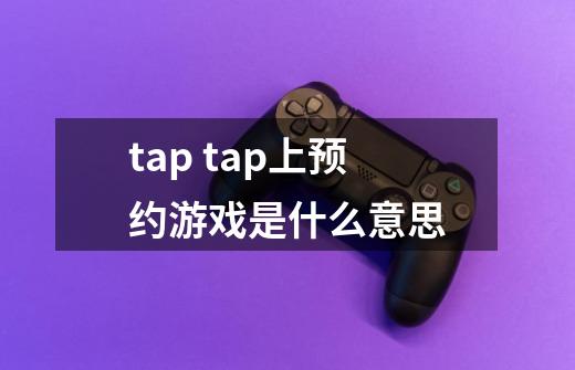 tap tap上预约游戏是什么意思-第1张-游戏信息-龙启网