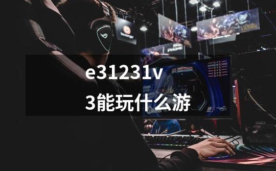 e31231v3能玩什么游-第1张-游戏信息-龙启网