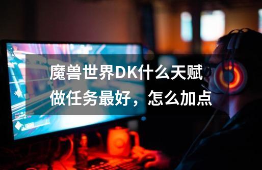 魔兽世界DK什么天赋做任务最好，怎么加点-第1张-游戏信息-龙启网