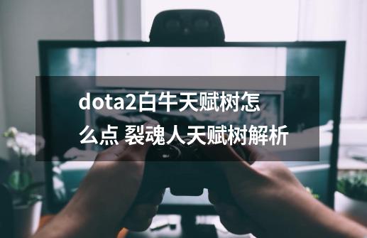 dota2白牛天赋树怎么点 裂魂人天赋树解析-第1张-游戏信息-龙启网