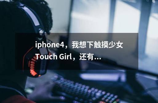 iphone4，我想下触摸少女Touch Girl，还有一个卸妆的软件，或者其它好玩的游戏也可以呀。-第1张-游戏信息-龙启网