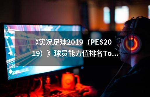 《实况足球2019（PES2019）》球员能力值排名Top100-第1张-游戏信息-龙启网