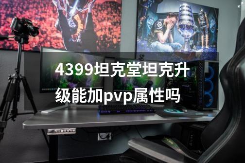 4399坦克堂坦克升级能加pvp属性吗-第1张-游戏信息-龙启网