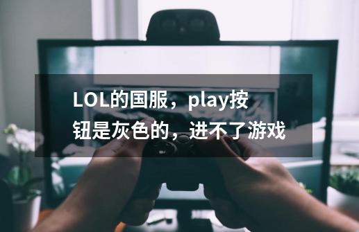 LOL的国服，play按钮是灰色的，进不了游戏-第1张-游戏信息-龙启网