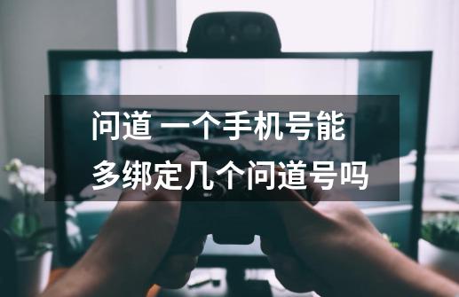 问道 一个手机号能多绑定几个问道号吗-第1张-游戏信息-龙启网