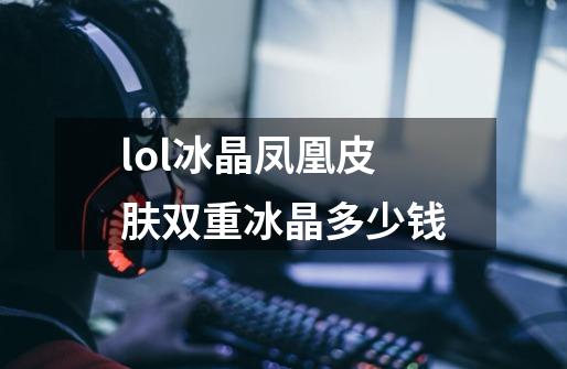 lol冰晶凤凰皮肤双重冰晶多少钱-第1张-游戏信息-龙启网