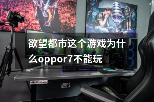 欲望都市这个游戏为什么oppor7不能玩-第1张-游戏信息-龙启网