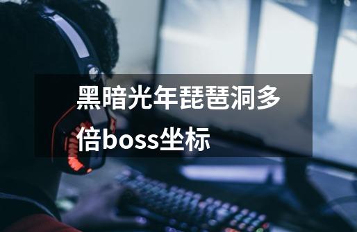 黑暗光年琵琶洞多倍boss坐标-第1张-游戏信息-龙启网