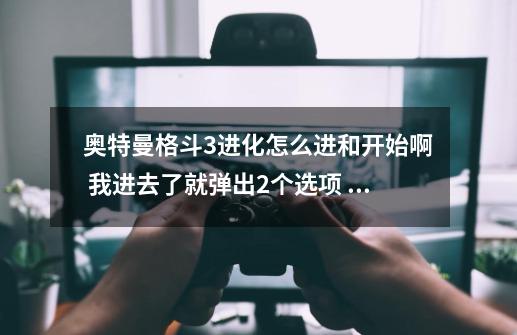 奥特曼格斗3进化怎么进和开始啊 我进去了就弹出2个选项 而且都是日文 怎么进啊我想玩-第1张-游戏信息-龙启网