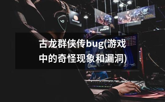 古龙群侠传bug(游戏中的奇怪现象和漏洞)-第1张-游戏信息-龙启网