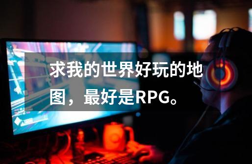 求我的世界好玩的地图，最好是RPG。-第1张-游戏信息-龙启网