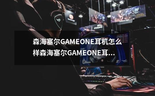 森海塞尔GAMEONE耳机怎么样森海塞尔GAMEONE耳机好用吗-第1张-游戏信息-龙启网