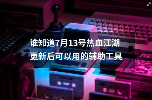 谁知道7月13号热血江湖更新后可以用的辅助工具-第1张-游戏信息-龙启网