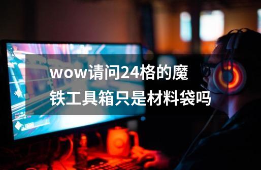 wow请问24格的魔铁工具箱只是材料袋吗-第1张-游戏信息-龙启网