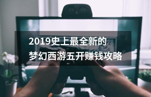 2019史上最全新的梦幻西游五开赚钱攻略-第1张-游戏信息-龙启网