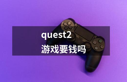 quest2游戏要钱吗-第1张-游戏信息-龙启网