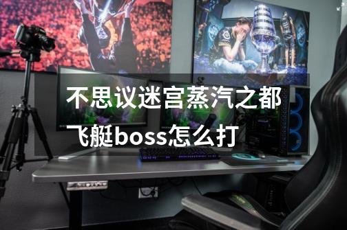 不思议迷宫蒸汽之都飞艇boss怎么打-第1张-游戏信息-龙启网