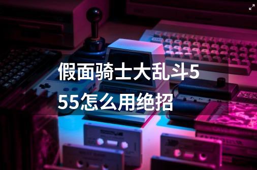 假面骑士大乱斗555怎么用绝招-第1张-游戏信息-龙启网