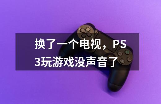 换了一个电视，PS3玩游戏没声音了-第1张-游戏信息-龙启网