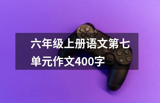 六年级上册语文第七单元作文400字-第1张-游戏信息-龙启网