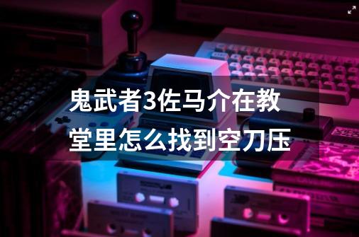 鬼武者3佐马介在教堂里怎么找到空刀压-第1张-游戏信息-龙启网