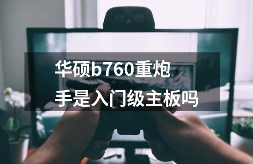 华硕b760重炮手是入门级主板吗-第1张-游戏信息-龙启网