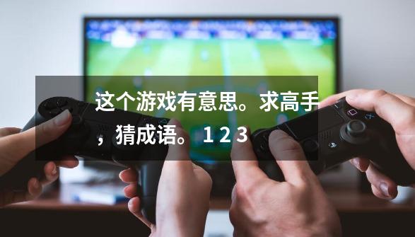 这个游戏有意思。求高手，猜成语。 1 2 3-第1张-游戏信息-龙启网