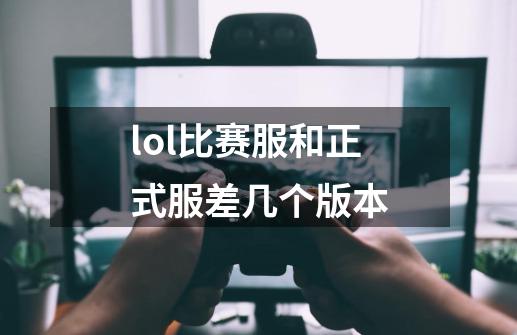 lol比赛服和正式服差几个版本-第1张-游戏信息-龙启网