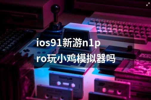 ios9.1新游n1pro玩小鸡模拟器吗-第1张-游戏信息-龙启网