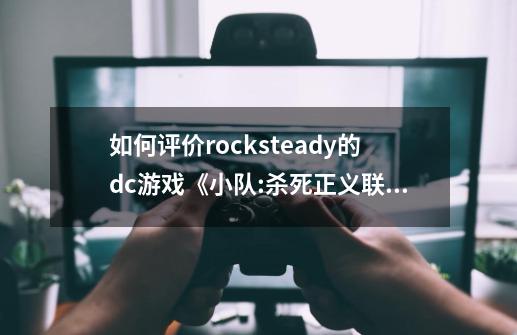 如何评价rocksteady的dc游戏《**小队:杀死正义联盟》-第1张-游戏信息-龙启网