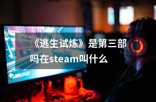 《逃生试炼》是第三部吗在steam叫什么-第1张-游戏信息-龙启网