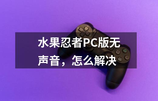 水果忍者PC版无声音，怎么解决-第1张-游戏信息-龙启网