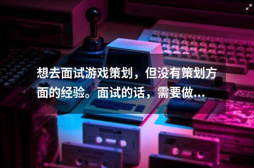 想去面试游戏策划，但没有策划方面的经验。面试的话，需要做些什么准备呢-第1张-游戏信息-龙启网